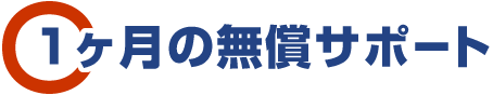1ヶ月の無償サポート 1ヶ月の無償サポート