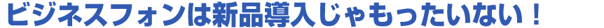 ビジネスホンは新品導入じゃもったいない！